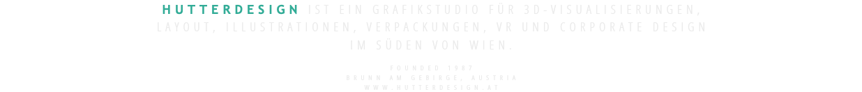 HUTTERDESIGN ist Ein GraFikstudio für 3D-VisualisierungEN,  LAYOUT, IllustrationEN, VerpackungEN, VR UND CORPORATE DESIGN IM SÜDEN VON WIEN.  FOUNDED 1987 Brunn am GEBIRGE, AUStrIA www.hutterdesign.at